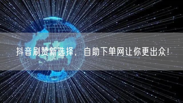 抖音刷赞新选择，自助下单网让你更出众！