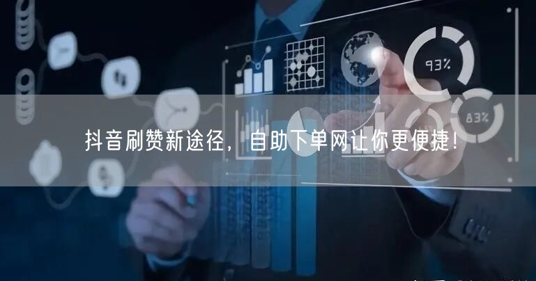 抖音刷赞新途径，自助下单网让你更便捷！