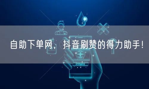 自助下单网，抖音刷赞的得力助手！