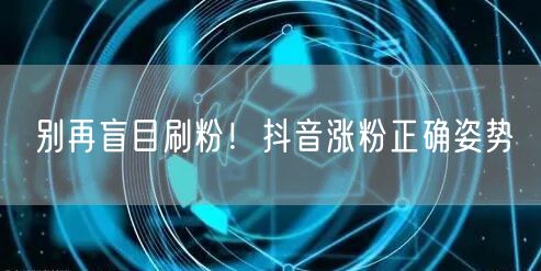 别再盲目刷粉！抖音涨粉正确姿势