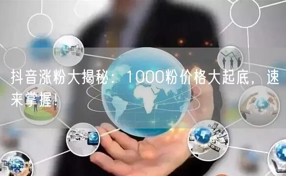 抖音涨粉大揭秘：1000粉价格大起底，速来掌握！