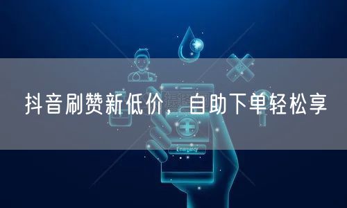 抖音刷赞新低价，自助下单轻松享