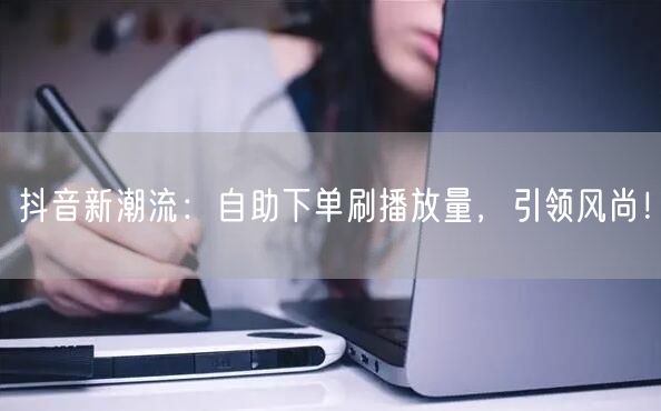 抖音新潮流：自助下单刷播放量，引领风尚！