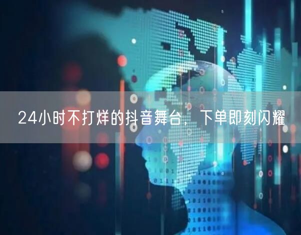 24小时不打烊的抖音舞台，下单即刻闪耀