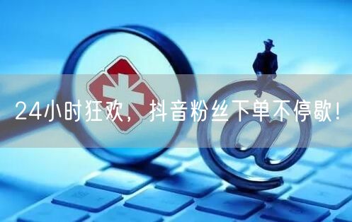 24小时狂欢，抖音粉丝下单不停歇！