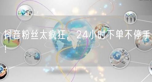 抖音粉丝太疯狂，24小时下单不停手！