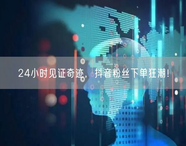 24小时见证奇迹，抖音粉丝下单狂潮！