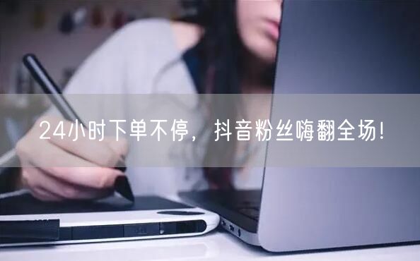 24小时下单不停，抖音粉丝嗨翻全场！