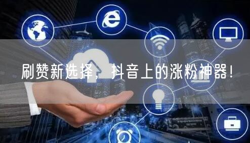 刷赞新选择，抖音上的涨粉神器！
