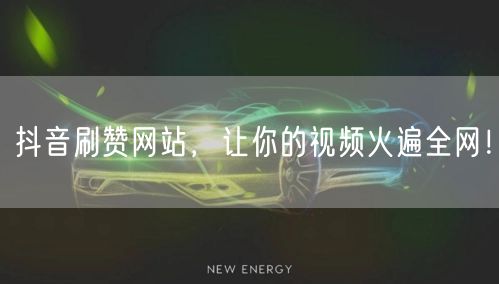 抖音刷赞网站，让你的视频火遍全网！