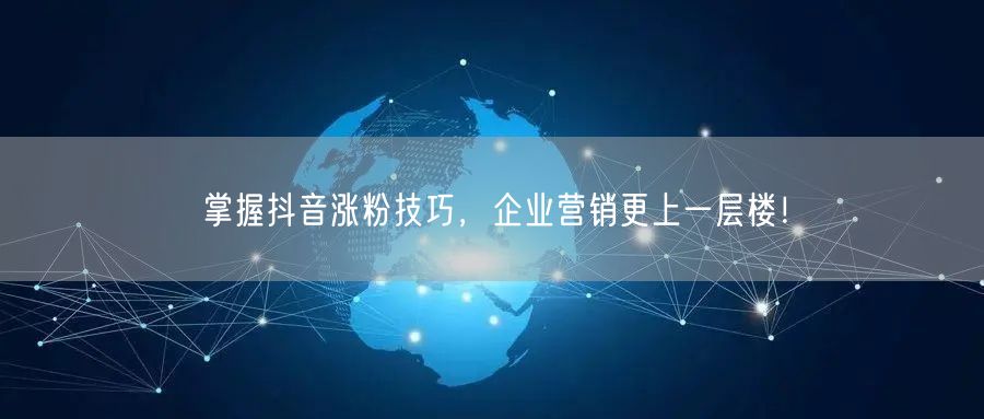 掌握抖音涨粉技巧，企业营销更上一层楼！