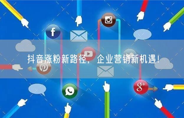 抖音涨粉新路径，企业营销新机遇！
