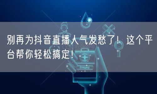 别再为抖音直播人气发愁了！这个平台帮你轻松搞定！