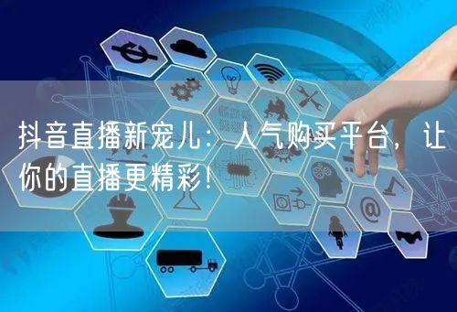 抖音直播新宠儿：人气购买平台，让你的直播更精彩！