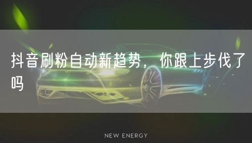 抖音刷粉自动新趋势，你跟上步伐了吗
