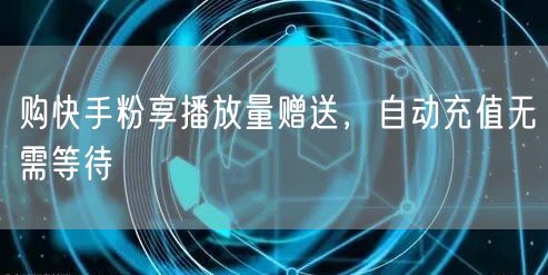购快手粉享播放量赠送，自动充值无需等待