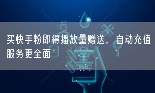 买快手粉即得播放量赠送，自动充值服务更全面