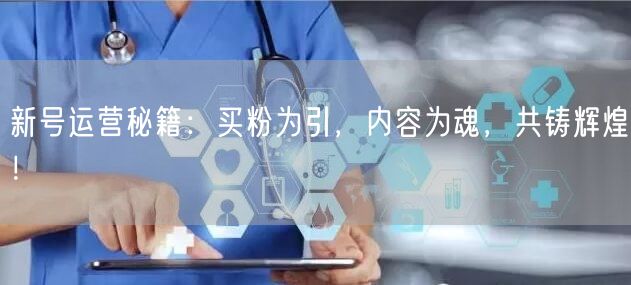 新号运营秘籍：买粉为引，内容为魂，共铸辉煌！
