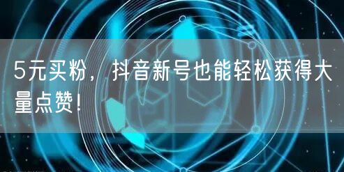 5元买粉，抖音新号也能轻松获得大量点赞！