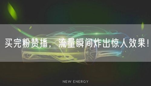 买完粉赞播，流量瞬间炸出惊人效果！