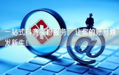 一站式抖音买粉服务，让你的账号焕发新生！