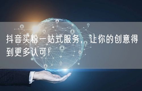抖音买粉一站式服务，让你的创意得到更多认可！