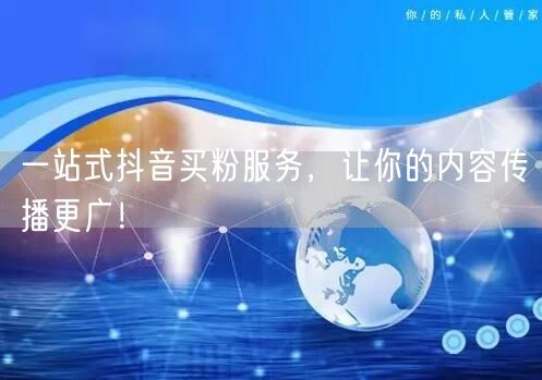 一站式抖音买粉服务，让你的内容传播更广！