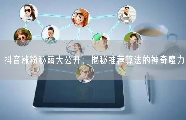 抖音涨粉秘籍大公开：揭秘推荐算法的神奇魔力
