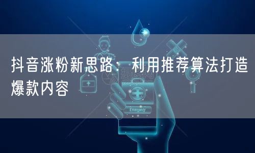 抖音涨粉新思路：利用推荐算法打造爆款内容