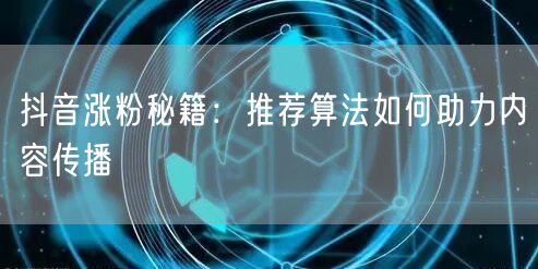 抖音涨粉秘籍：推荐算法如何助力内容传播