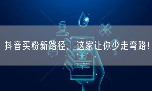 抖音买粉新路径，这家让你少走弯路！