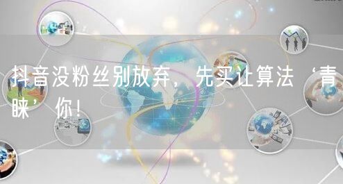 抖音没粉丝别放弃，先买让算法‘青睐’你！