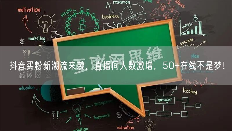 抖音买粉新潮流来袭，直播间人数激增，50+在线不是梦！