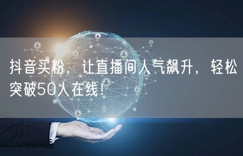 抖音买粉，让直播间人气飙升，轻松突破50人在线！
