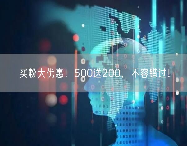 买粉大优惠！500送200，不容错过！