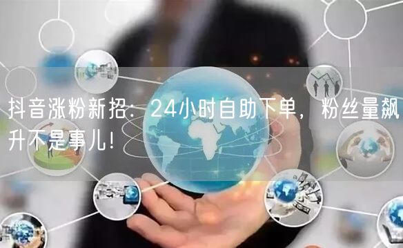抖音涨粉新招：24小时自助下单，粉丝量飙升不是事儿！