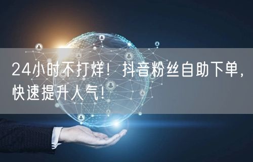24小时不打烊！抖音粉丝自助下单，快速提升人气！