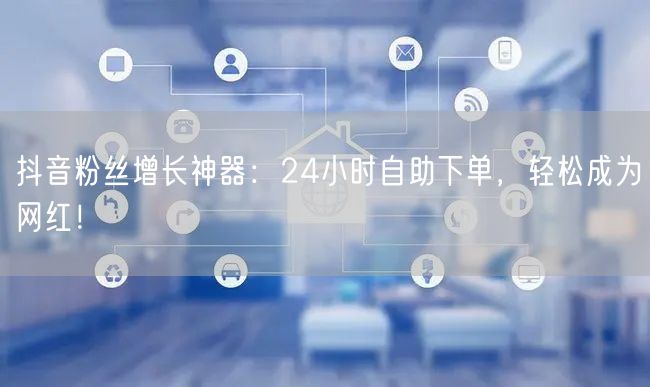 抖音粉丝增长神器：24小时自助下单，轻松成为网红！