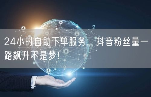 24小时自助下单服务，抖音粉丝量一路飙升不是梦！