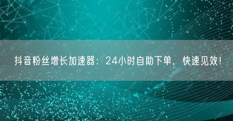 抖音粉丝增长加速器：24小时自助下单，快速见效！