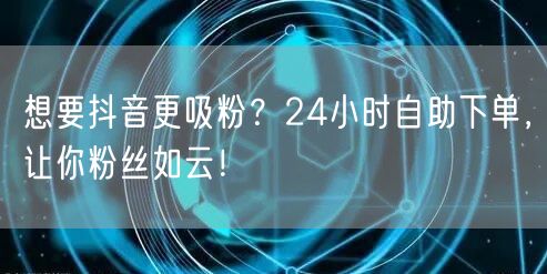 想要抖音更吸粉？24小时自助下单，让你粉丝如云！