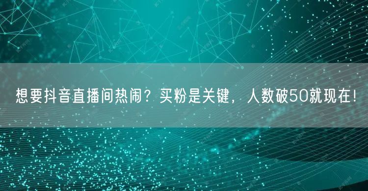 想要抖音直播间热闹？买粉是关键，人数破50就现在！