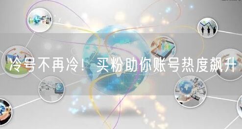 冷号不再冷！买粉助你账号热度飙升