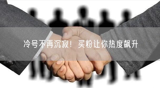 冷号不再沉寂！买粉让你热度飙升