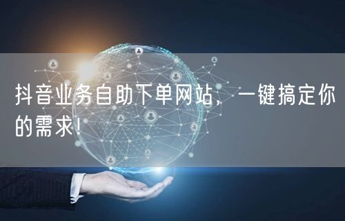 抖音业务自助下单网站，一键搞定你的需求！