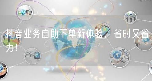 抖音业务自助下单新体验，省时又省力！