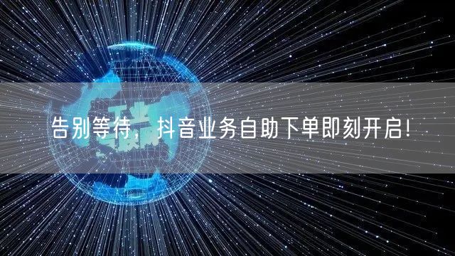 告别等待，抖音业务自助下单即刻开启！