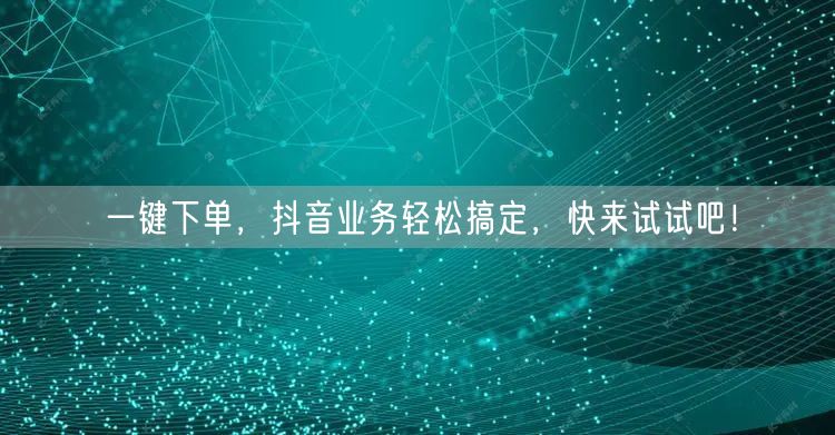 一键下单，抖音业务轻松搞定，快来试试吧！
