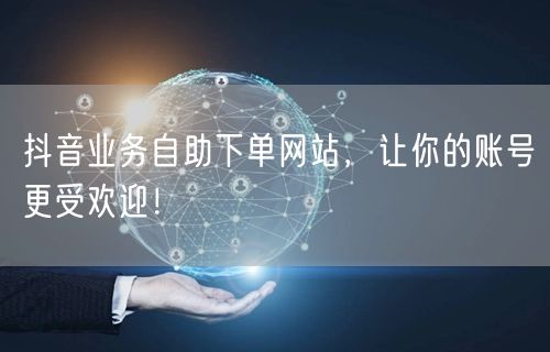 抖音业务自助下单网站，让你的账号更受欢迎！