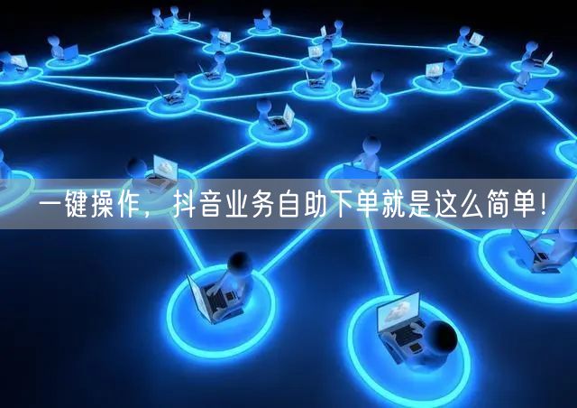 一键操作，抖音业务自助下单就是这么简单！